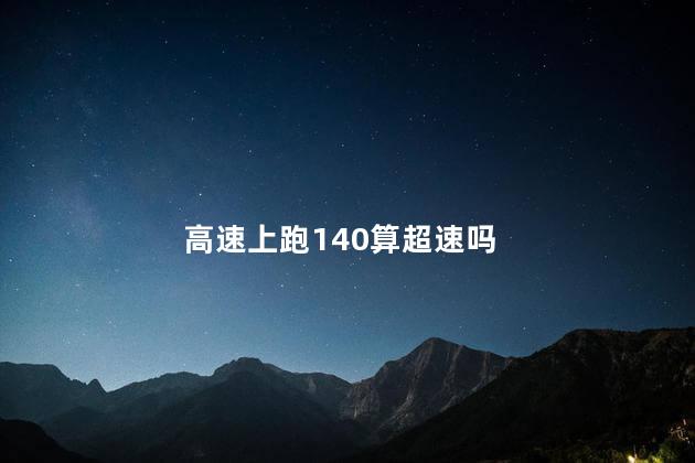 高速上跑140算超速吗，新交规限速120开140怎么处罚