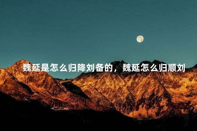 魏延是怎么归降刘备的，魏延怎么归顺刘备的