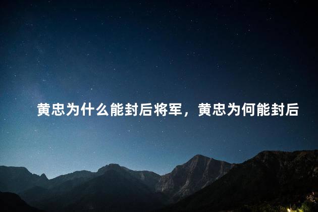黄忠为什么能封后将军，黄忠为何能封后将军呢