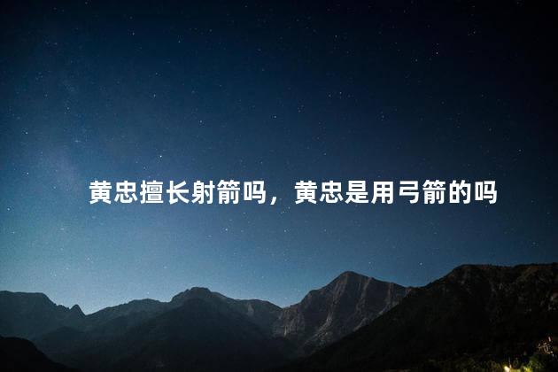 黄忠擅长射箭吗，黄忠是用弓箭的吗